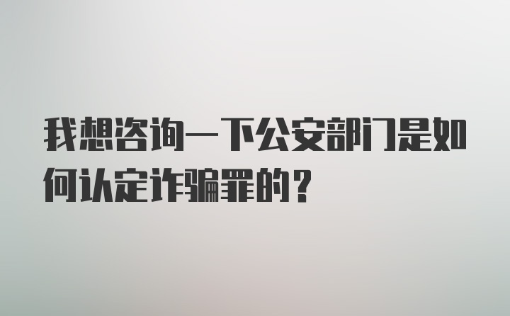 我想咨询一下公安部门是如何认定诈骗罪的?