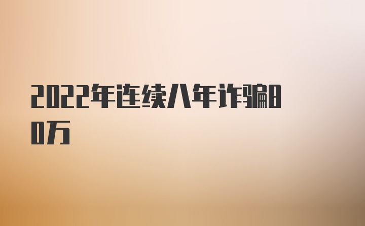 2022年连续八年诈骗80万