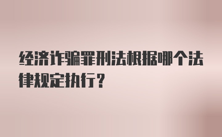 经济诈骗罪刑法根据哪个法律规定执行？