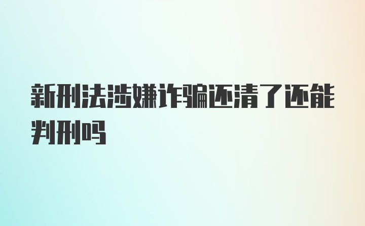 新刑法涉嫌诈骗还清了还能判刑吗