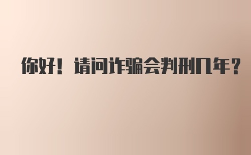 你好！请问诈骗会判刑几年？