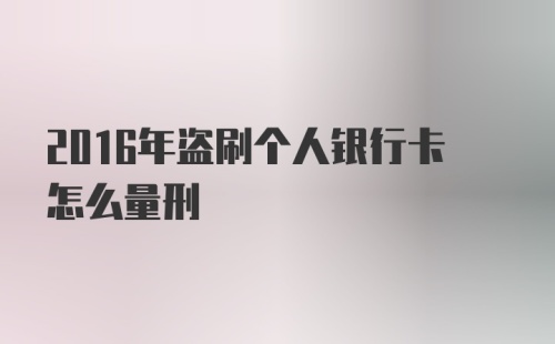 2016年盗刷个人银行卡怎么量刑