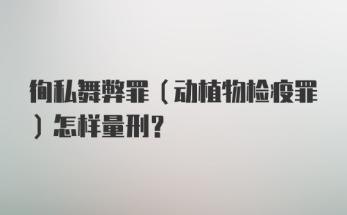 徇私舞弊罪（动植物检疫罪）怎样量刑？