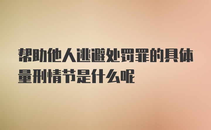 帮助他人逃避处罚罪的具体量刑情节是什么呢