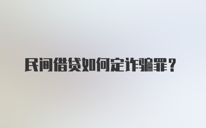 民间借贷如何定诈骗罪？