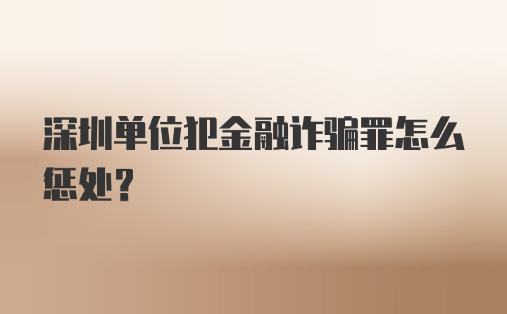 深圳单位犯金融诈骗罪怎么惩处？