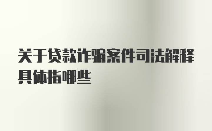 关于贷款诈骗案件司法解释具体指哪些