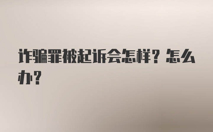 诈骗罪被起诉会怎样？怎么办？