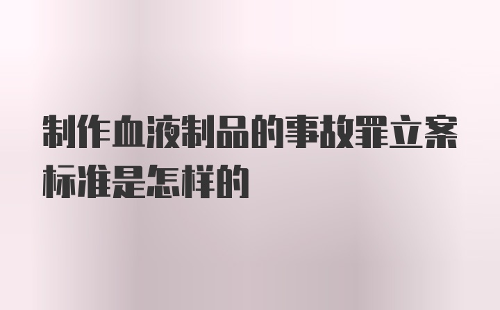 制作血液制品的事故罪立案标准是怎样的