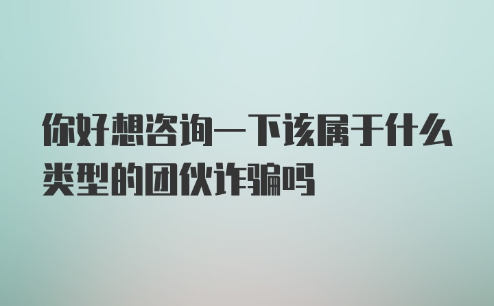 你好想咨询一下该属于什么类型的团伙诈骗吗