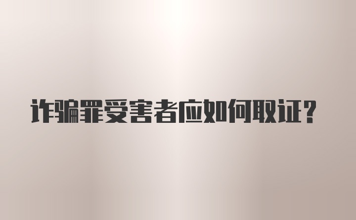 诈骗罪受害者应如何取证？