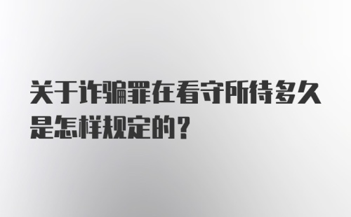 关于诈骗罪在看守所待多久是怎样规定的?