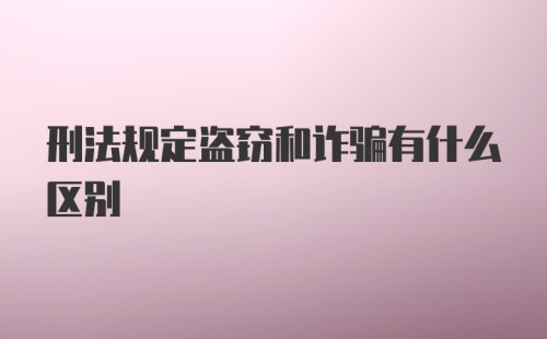 刑法规定盗窃和诈骗有什么区别