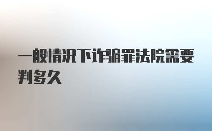 一般情况下诈骗罪法院需要判多久