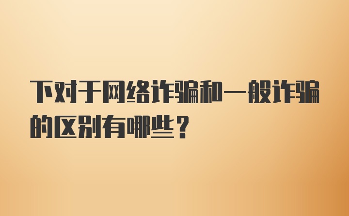 下对于网络诈骗和一般诈骗的区别有哪些？