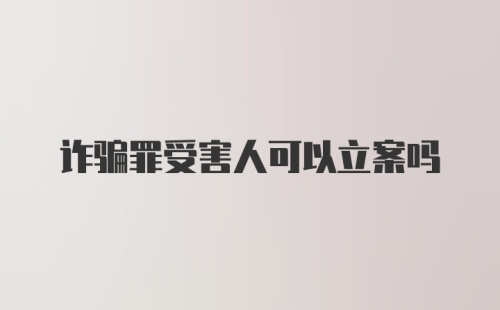 诈骗罪受害人可以立案吗