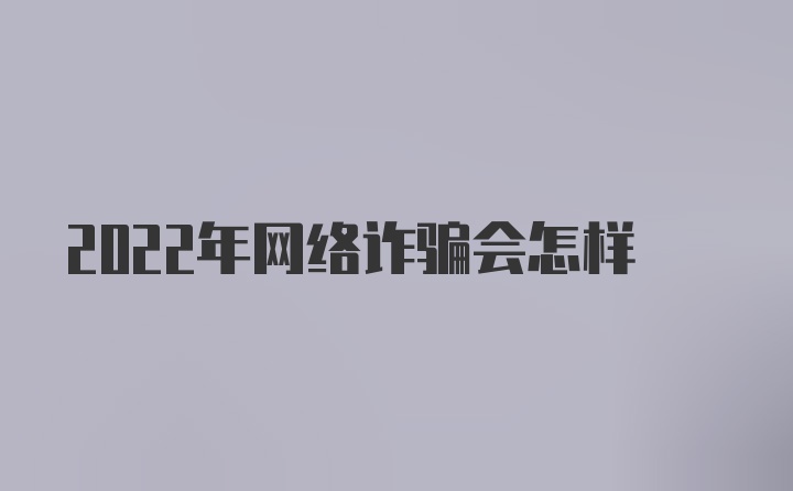 2022年网络诈骗会怎样