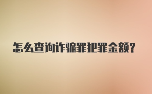 怎么查询诈骗罪犯罪金额？