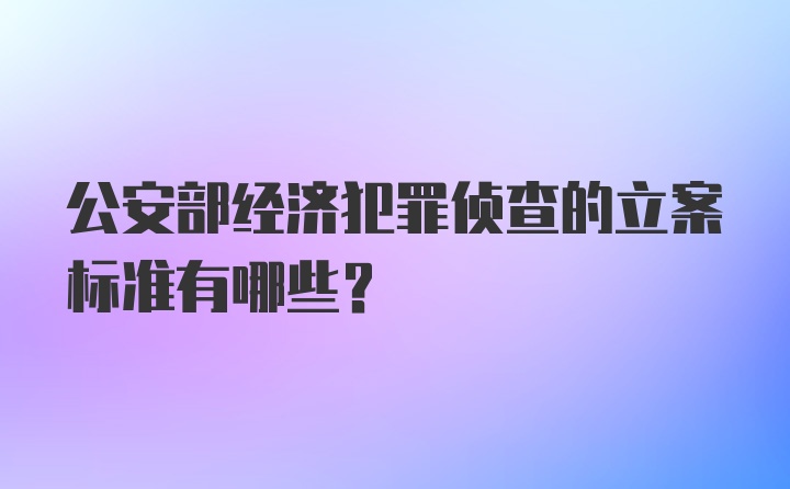 公安部经济犯罪侦查的立案标准有哪些？