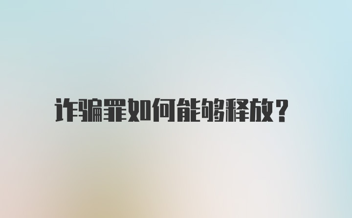 诈骗罪如何能够释放？