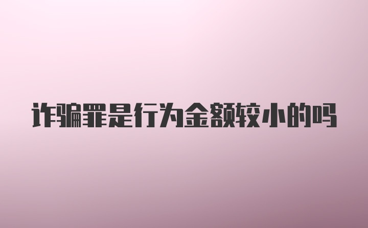 诈骗罪是行为金额较小的吗