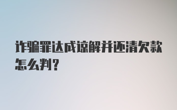 诈骗罪达成谅解并还清欠款怎么判？