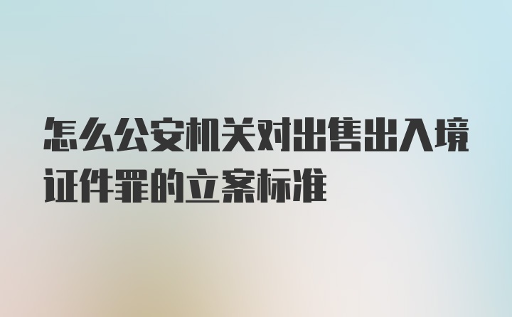 怎么公安机关对出售出入境证件罪的立案标准