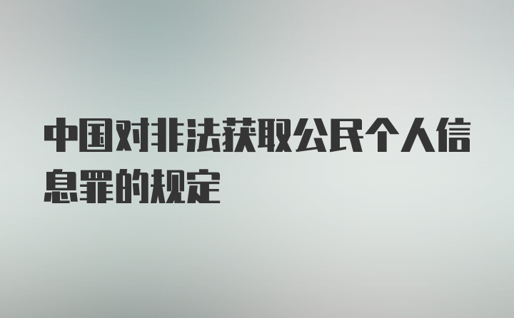 中国对非法获取公民个人信息罪的规定