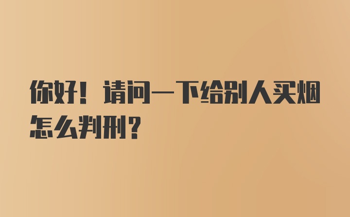 你好！请问一下给别人买烟怎么判刑？