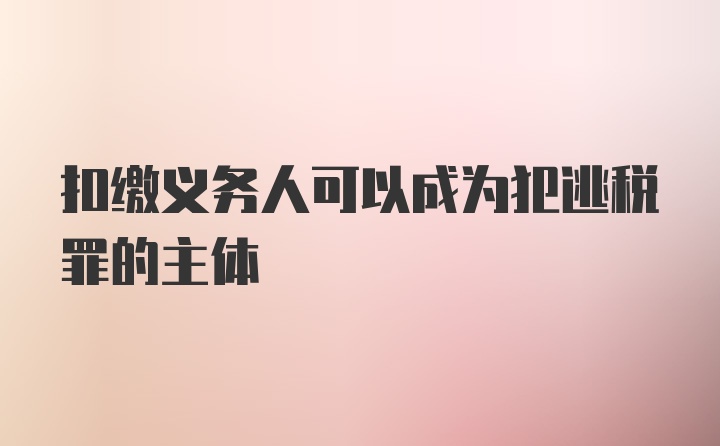 扣缴义务人可以成为犯逃税罪的主体