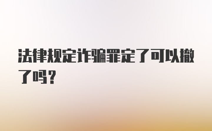 法律规定诈骗罪定了可以撤了吗？