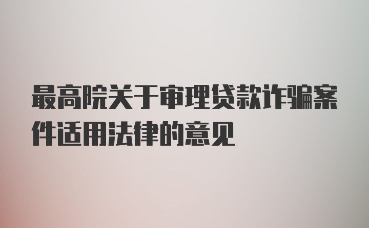 最高院关于审理贷款诈骗案件适用法律的意见