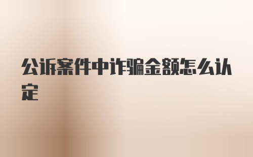 公诉案件中诈骗金额怎么认定