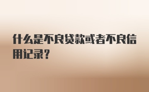 什么是不良贷款或者不良信用记录？