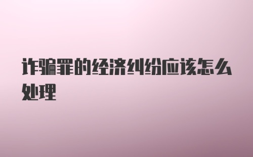 诈骗罪的经济纠纷应该怎么处理