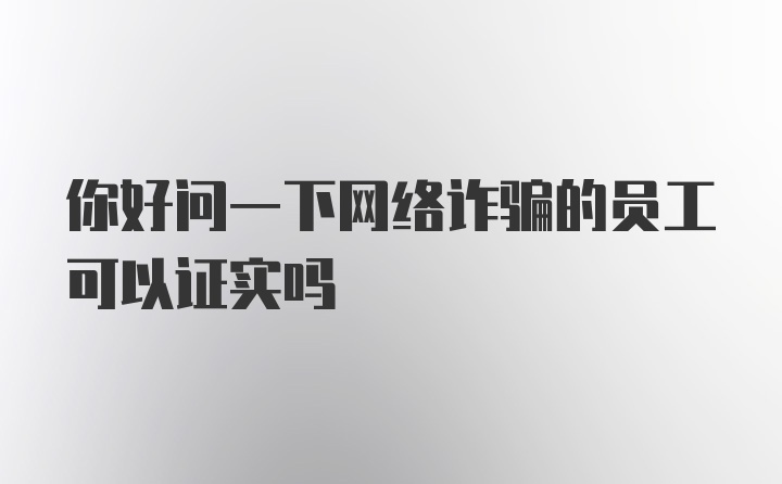 你好问一下网络诈骗的员工可以证实吗