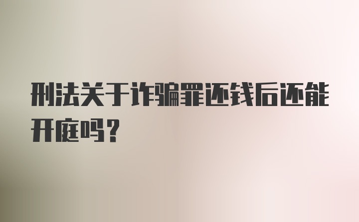 刑法关于诈骗罪还钱后还能开庭吗？