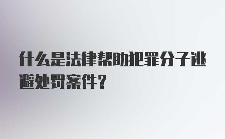 什么是法律帮助犯罪分子逃避处罚案件？