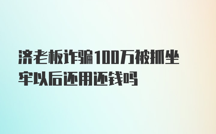 济老板诈骗100万被抓坐牢以后还用还钱吗