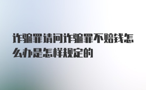 诈骗罪请问诈骗罪不赔钱怎么办是怎样规定的