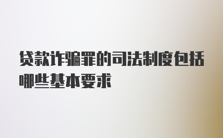 贷款诈骗罪的司法制度包括哪些基本要求