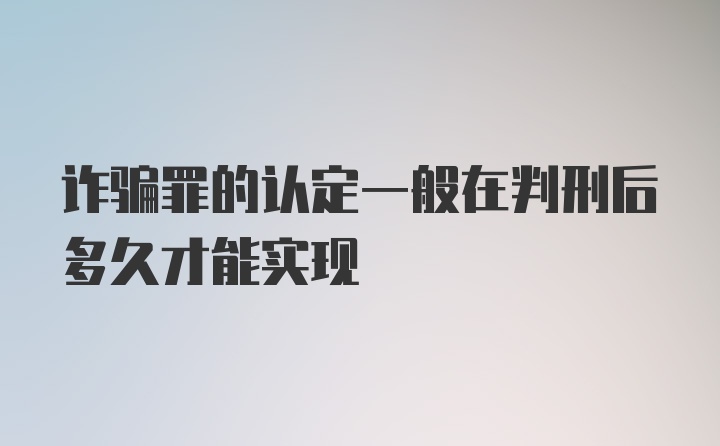 诈骗罪的认定一般在判刑后多久才能实现