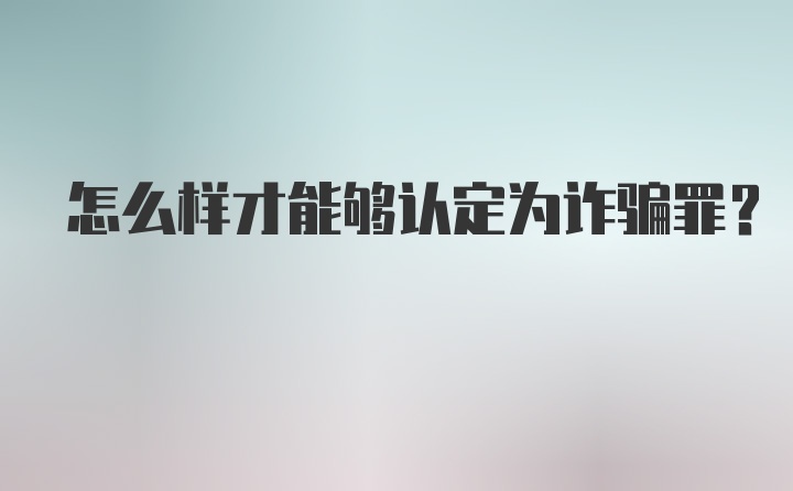 怎么样才能够认定为诈骗罪？