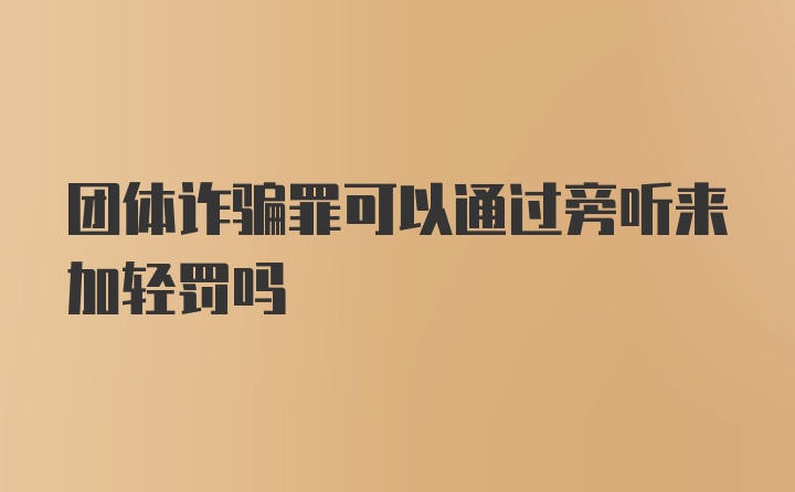 团体诈骗罪可以通过旁听来加轻罚吗