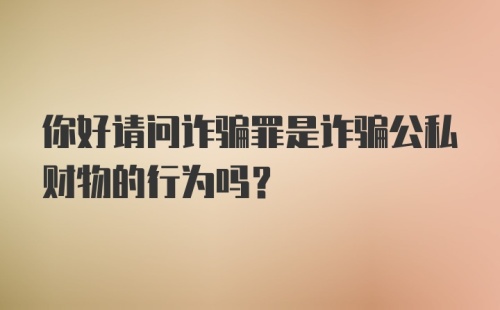 你好请问诈骗罪是诈骗公私财物的行为吗？