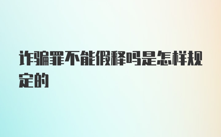 诈骗罪不能假释吗是怎样规定的