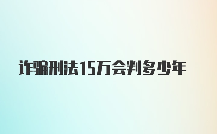 诈骗刑法15万会判多少年