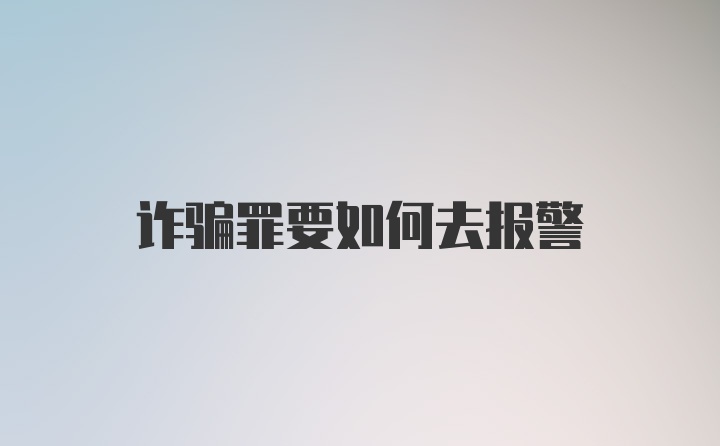 诈骗罪要如何去报警