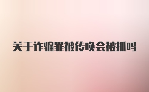 关于诈骗罪被传唤会被抓吗