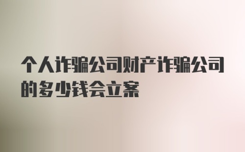 个人诈骗公司财产诈骗公司的多少钱会立案